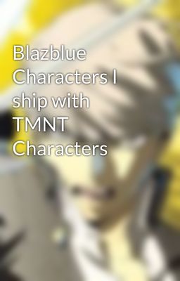 Blazblue Characters I ship with TMNT Characters