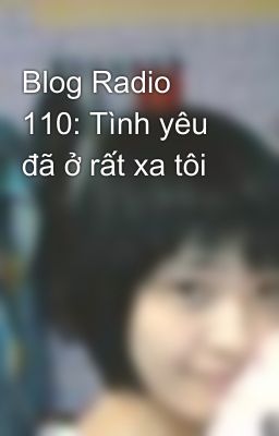 Blog Radio 110: Tình yêu đã ở rất xa tôi