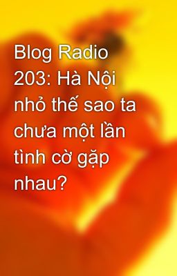 Blog Radio 203: Hà Nội nhỏ thế sao ta chưa một lần tình cờ gặp nhau?