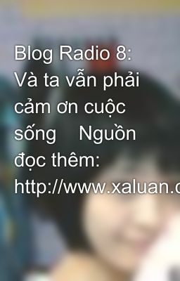 Blog Radio 8: Và ta vẫn phải cảm ơn cuộc sống    Nguồn đọc thêm: http://www.xaluan.com/modules.php?n