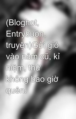 (Bloghot, Entrybuồn, truyện)Gửi gió vào năm cũ, kỉ niệm, thứ không bao giờ quên.