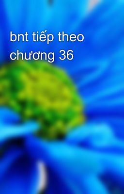 bnt tiếp theo chương 36