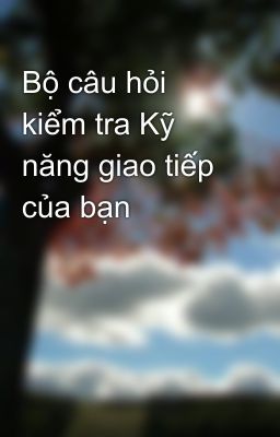 Bộ câu hỏi kiểm tra Kỹ năng giao tiếp của bạn