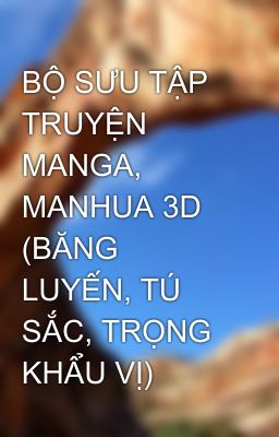 BỘ SƯU TẬP TRUYỆN MANGA, MANHUA 3D (BĂNG LUYẾN, TÚ SẮC, TRỌNG KHẨU VỊ)