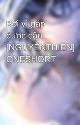 Bởi vì gặp được cậu [NGUYÊNTHIÊN] ONESHORT 