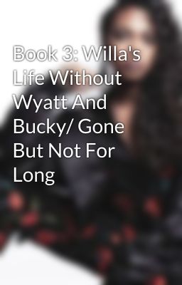 Book 3: Willa's Life Without Wyatt And Bucky/ Gone But Not For Long