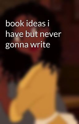 book ideas i have but never gonna write 