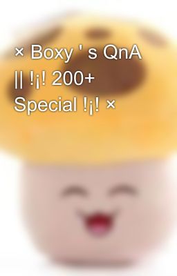 × Boxy ' s QnA || !¡! 200+ Special !¡! ×