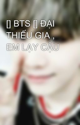 [] BTS [] ĐẠI THIẾU GIA , EM LẠY CẬU 