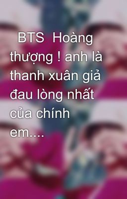   BTS  Hoàng thượng ! anh là thanh xuân giả đau lòng nhất của chính em....