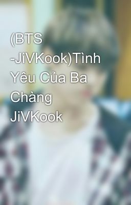 (BTS -JiVKook)Tình Yêu Của Ba Chàng JiVKook