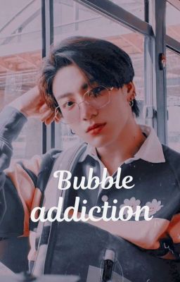 ✿; Bubble addiction