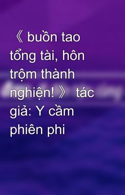 《 buồn tao tổng tài, hôn trộm thành nghiện! 》 tác giả: Y cầm phiên phi