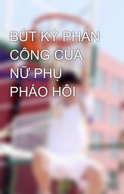 BÚT KÝ PHẢN CÔNG CỦA NỮ PHỤ PHÁO HÔI