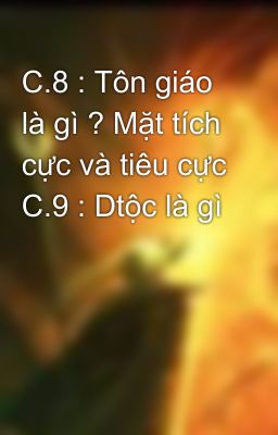 C.8 : Tôn giáo là gì ? Mặt tích cực và tiêu cực C.9 : Dtộc là gì