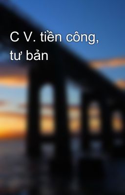 C V. tiền công, tư bản