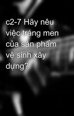 c2-7 Hãy nêu việc tráng men của sản phẩm vệ sinh xây dựng?