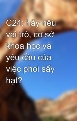 C24: hãy nêu vai trò, cơ sở khoa học và yêu cầu của việc phơi sấy hạt?