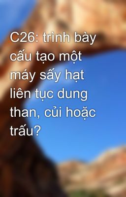 C26: trình bày cấu tạo một máy sấy hạt liên tục dung than, củi hoặc trấu?