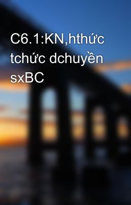 C6.1:KN,hthức tchức dchuyền sxBC