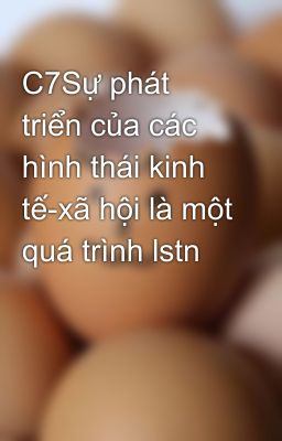 C7Sự phát triển của các hình thái kinh tế-xã hội là một quá trình lstn