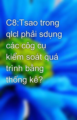 C8:Tsao trong qlcl phải sdụng các côg cụ kiểm soát quá trình bằng thống kê?