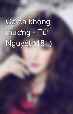 Ca ca không thương - Tứ Nguyệt (18+)