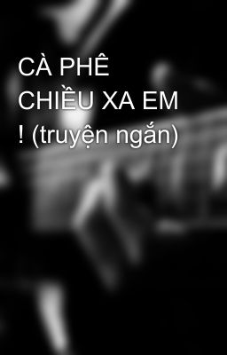 CÀ PHÊ CHIỀU XA EM ! (truyện ngắn)