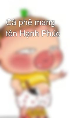 Cà phê mang tên Hạnh Phúc