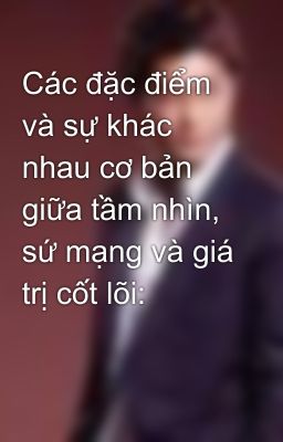 Các đặc điểm và sự khác nhau cơ bản giữa tầm nhìn, sứ mạng và giá trị cốt lõi: