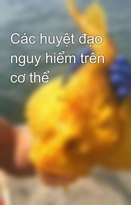 Các huyệt đạo nguy hiểm trên cơ thể