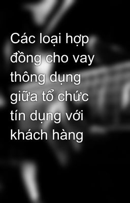 Các loại hợp đồng cho vay thông dụng giữa tổ chức tín dụng với khách hàng