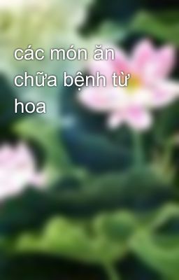 các món ăn chữa bệnh từ hoa