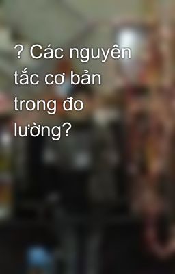 ? Các nguyên tắc cơ bản trong đo lường?