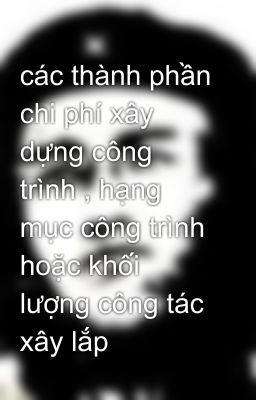 các thành phần chi phí xây dựng công trình , hạng mục công trình hoặc khối lượng công tác xây lắp