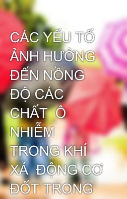 CÁC YẾU TỐ ẢNH HƯỞNG  ĐẾN NỒNG ĐỘ CÁC CHẤT  Ô NHIỄM TRONG KHÍ XẢ  ĐỘNG CƠ ĐỐT TRONG