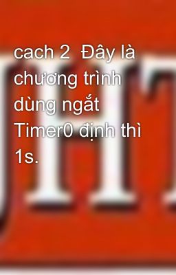 cach 2  Đây là chương trình dùng ngắt Timer0 định thì 1s.