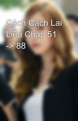 Cách Cách Lai Liễu Chap 51 -> 88