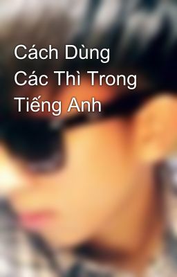 Cách Dùng Các Thì Trong Tiếng Anh