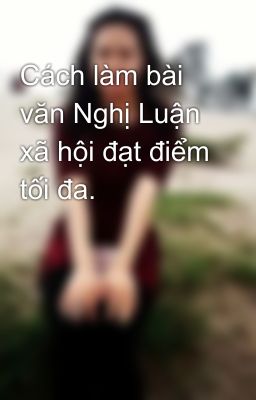 Cách làm bài văn Nghị Luận xã hội đạt điểm tối đa.