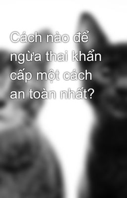 Cách nào để ngừa thai khẩn cấp một cách an toàn nhất?