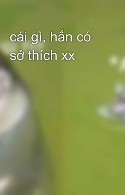 cái gì, hắn có sở thích xx