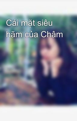 Cái mặt siêu hãm của Châm 