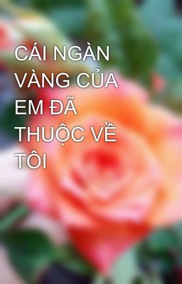 CÁI NGÀN VÀNG CỦA EM ĐÃ THUỘC VỀ TÔI