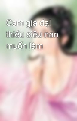 Cam gia đại thiếu siêu nan muốn làm