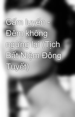 Cấm luyến - Đêm không ngừng lại (Tịch Bất Niệm Đông Tuyết)