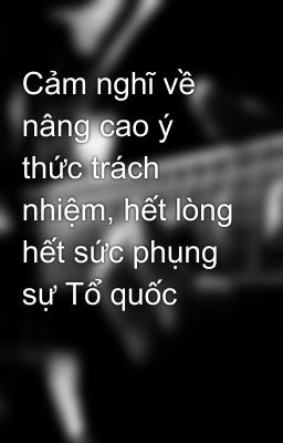 Cảm nghĩ về nâng cao ý thức trách nhiệm, hết lòng hết sức phụng sự Tổ quốc