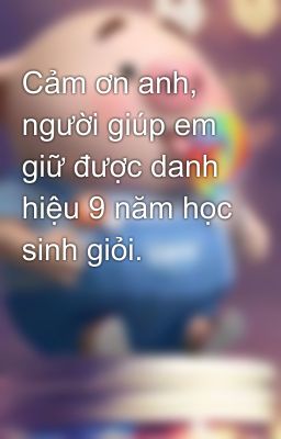 Cảm ơn anh, người giúp em giữ được danh hiệu 9 năm học sinh giỏi.