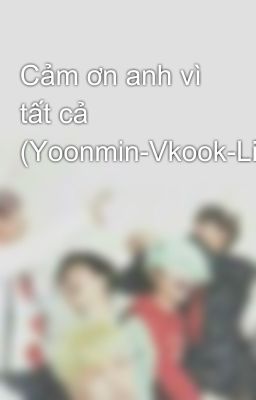 Cảm ơn anh vì tất cả (Yoonmin-Vkook-Linhoon)