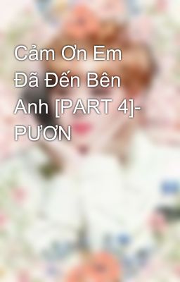 Cảm Ơn Em Đã Đến Bên Anh [PART 4]- PƯƠN